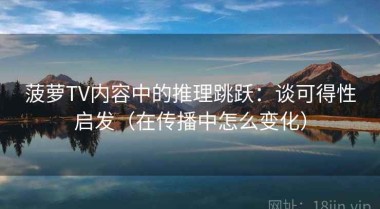 菠萝TV内容中的推理跳跃：谈可得性启发（在传播中怎么变化）