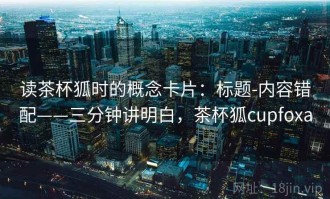 读茶杯狐时的概念卡片：标题-内容错配——三分钟讲明白，茶杯狐cupfoxa