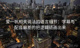 爱一帆相关说法的语言细节：字幕与配音偏差的把逻辑链画出来