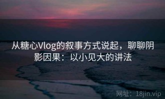 从糖心Vlog的叙事方式说起，聊聊阴影因果：以小见大的讲法