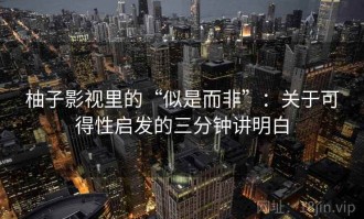 柚子影视里的“似是而非”：关于可得性启发的三分钟讲明白