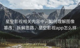 星空影视相关内容中，如何理解图像篡改：拆解思路，星空影视app怎么样
