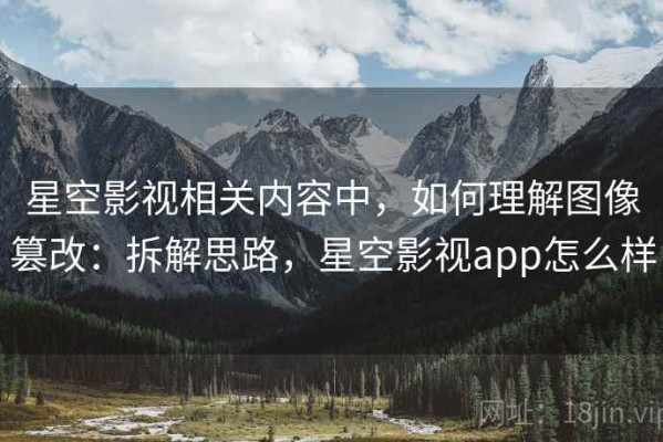 星空影视相关内容中，如何理解图像篡改：拆解思路，星空影视app怎么样