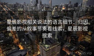 星辰影视相关说法的语言细节：归因偏差的从叙事节奏看线索，星辰影视搜索