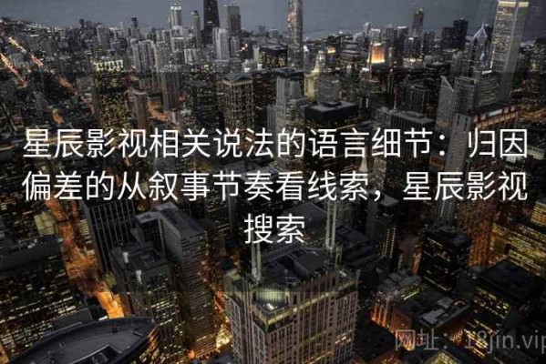 星辰影视相关说法的语言细节：归因偏差的从叙事节奏看线索，星辰影视搜索