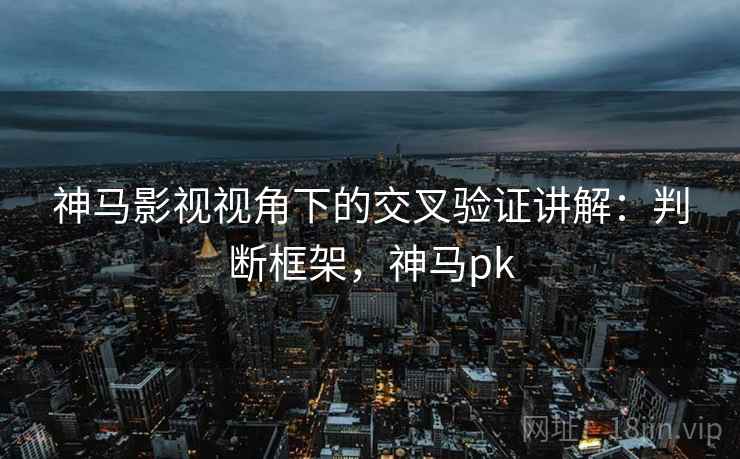 神马影视视角下的交叉验证讲解:判断框架,神马pk 神马影视视角下的交叉验证讲解:判断框架,神马pk