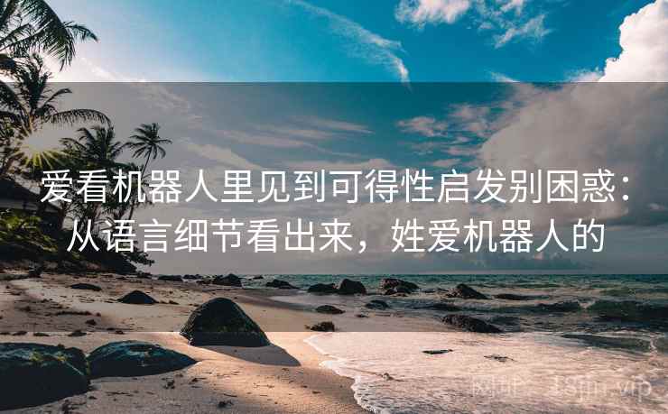 爱看机器人里见到可得性启发别困惑：从语言细节看出来，姓爱机器人的