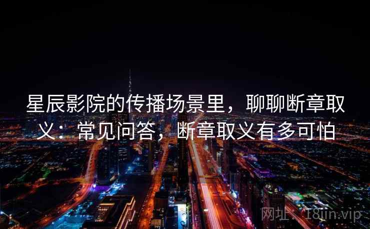 星辰影院的传播场景里，聊聊断章取义：常见问答，断章取义有多可怕