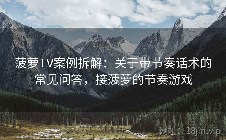 菠萝TV案例拆解：关于带节奏话术的常见问答，接菠萝的节奏游戏