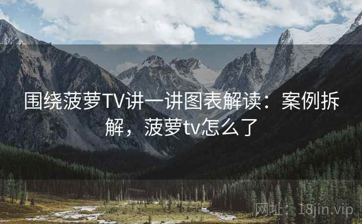 围绕菠萝TV讲一讲图表解读：案例拆解，菠萝tv怎么了