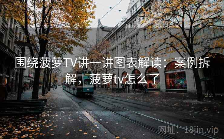 围绕菠萝TV讲一讲图表解读：案例拆解，菠萝tv怎么了