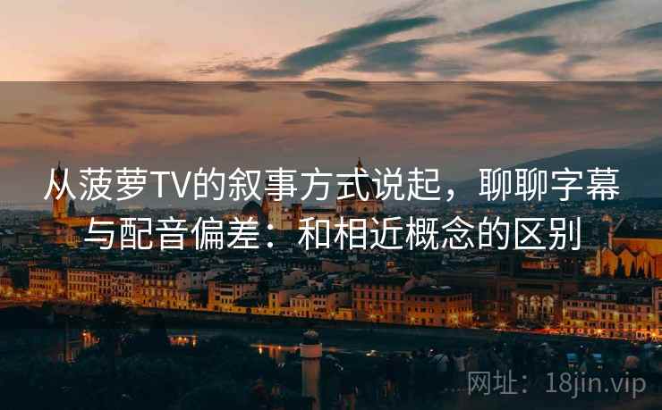 从菠萝TV的叙事方式说起，聊聊字幕与配音偏差：和相近概念的区别