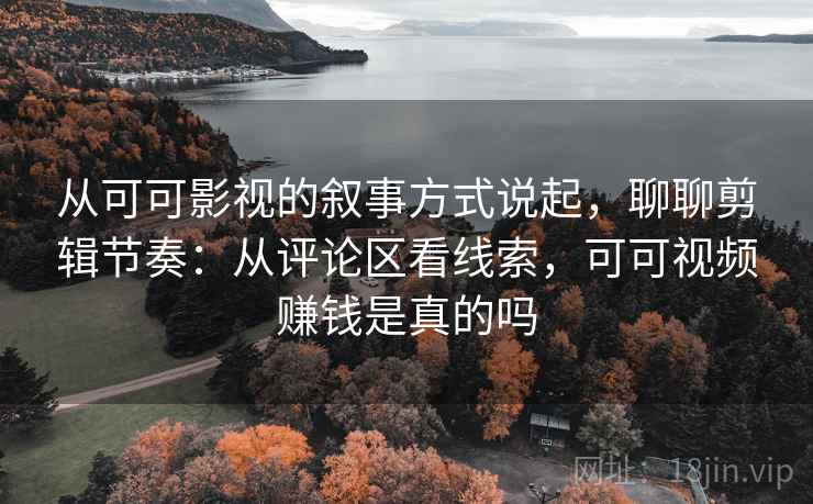 从可可影视的叙事方式说起，聊聊剪辑节奏：从评论区看线索，可可视频赚钱是真的吗
