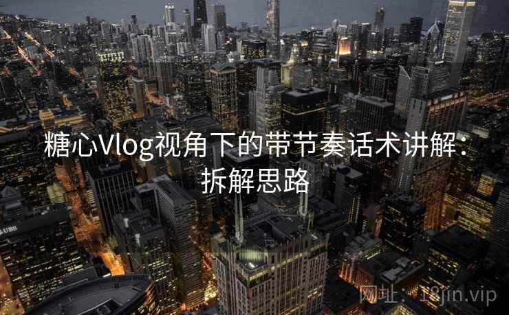 糖心Vlog视角下的带节奏话术讲解：拆解思路