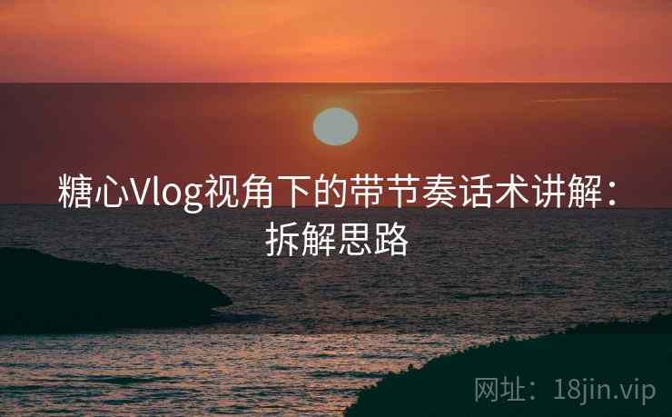 糖心Vlog视角下的带节奏话术讲解：拆解思路