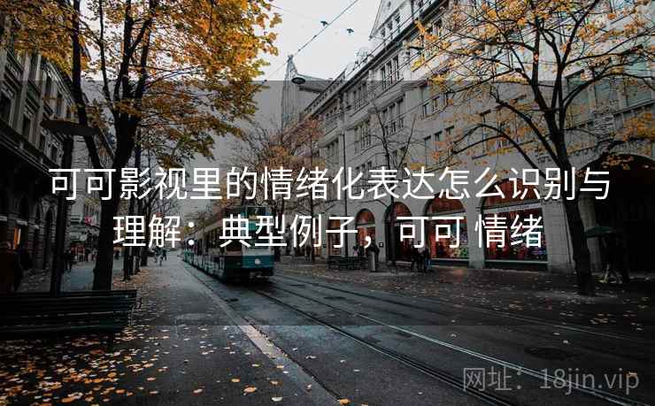 可可影视里的情绪化表达怎么识别与理解：典型例子，可可 情绪