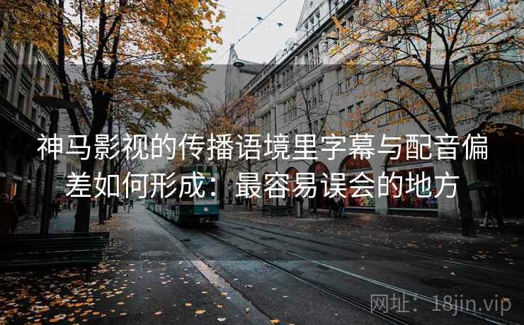 神马影视的传播语境里字幕与配音偏差如何形成:最容易误会的地方 神马影视的传播语境里字幕与配音偏差如何形成:最容易误会的地方