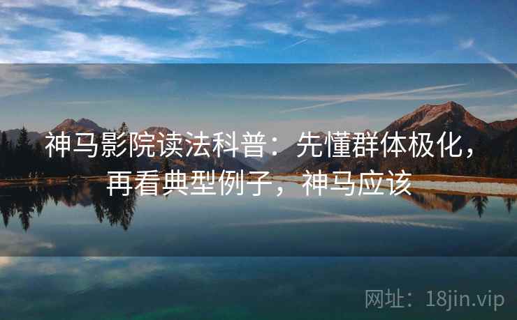 神马影院读法科普：先懂群体极化，再看典型例子，神马应该