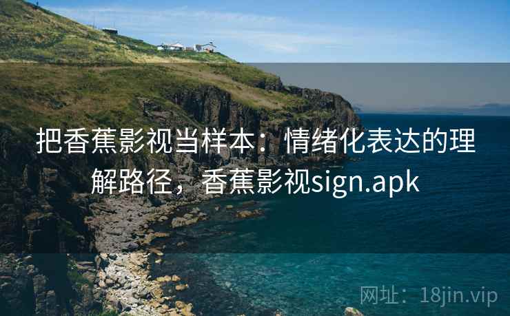 把香蕉影视当样本：情绪化表达的理解路径，香蕉影视sign.apk