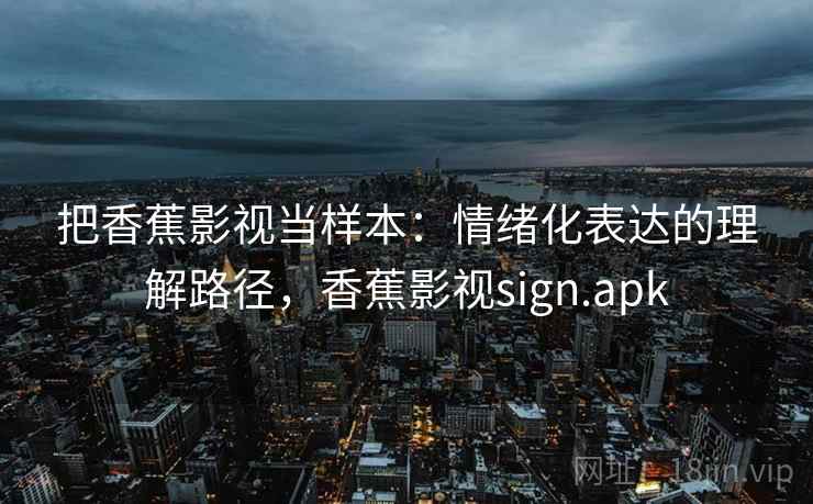 把香蕉影视当样本：情绪化表达的理解路径，香蕉影视sign.apk