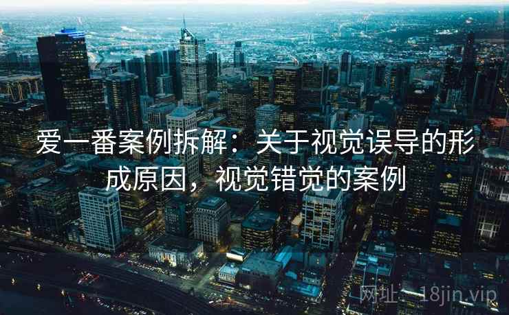 爱一番案例拆解：关于视觉误导的形成原因，视觉错觉的案例