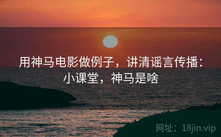 用神马电影做例子，讲清谣言传播：小课堂，神马是啥