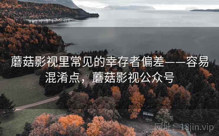 蘑菇影视里常见的幸存者偏差——容易混淆点,蘑菇影视公众号 蘑菇影视里常见的幸存者偏差——容易混淆点,蘑菇影视公众号