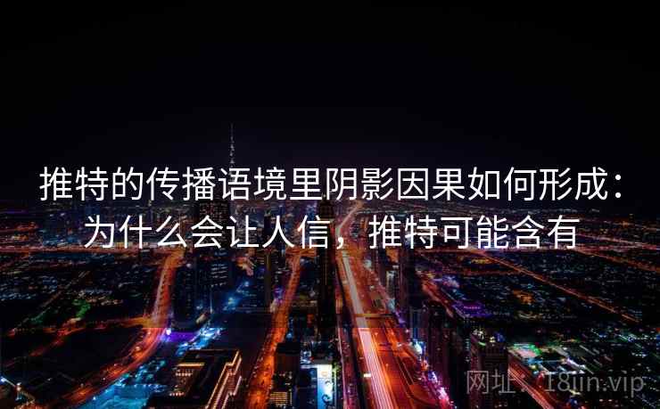 推特的传播语境里阴影因果如何形成：为什么会让人信，推特可能含有