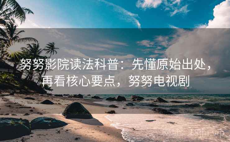 努努影院读法科普：先懂原始出处，再看核心要点，努努电视剧