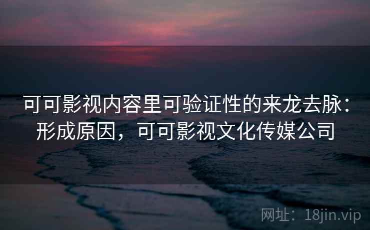 可可影视内容里可验证性的来龙去脉：形成原因，可可影视文化传媒公司