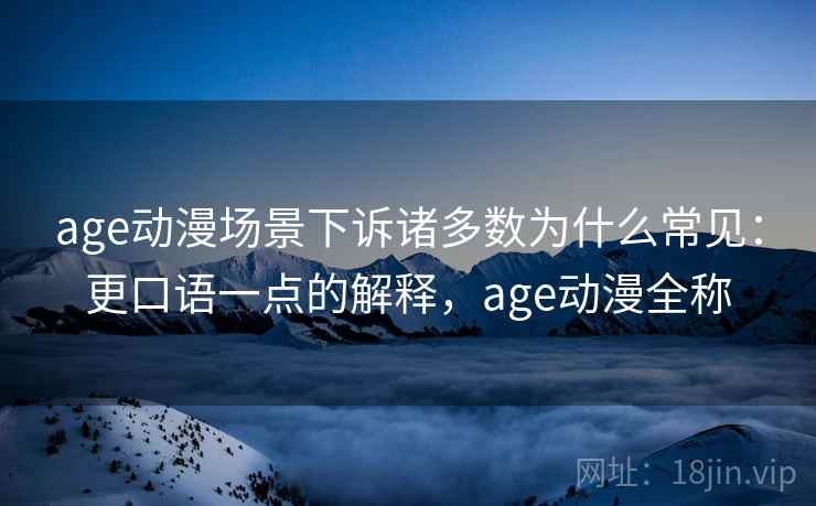 age动漫场景下诉诸多数为什么常见：更口语一点的解释，age动漫全称