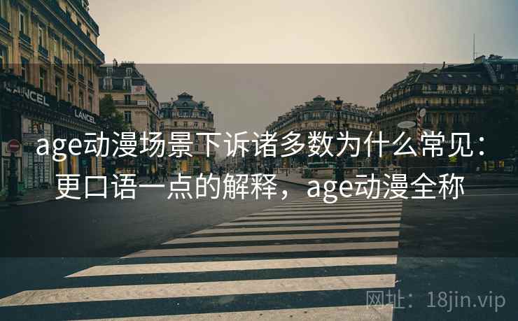 age动漫场景下诉诸多数为什么常见：更口语一点的解释，age动漫全称