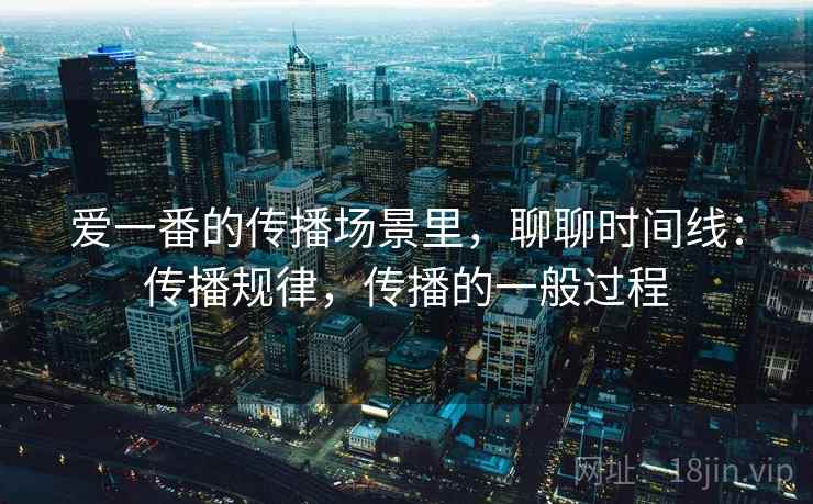 爱一番的传播场景里，聊聊时间线：传播规律，传播的一般过程