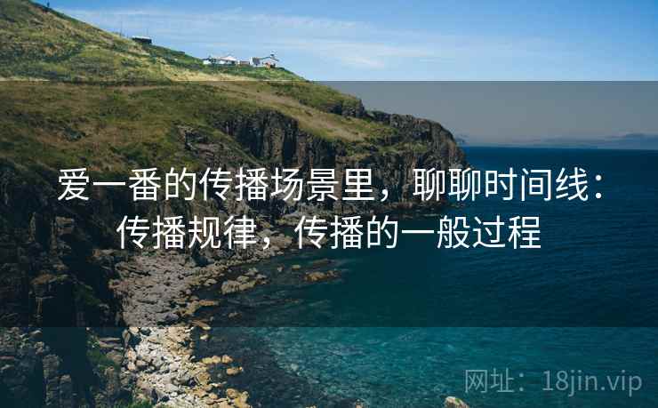 爱一番的传播场景里，聊聊时间线：传播规律，传播的一般过程