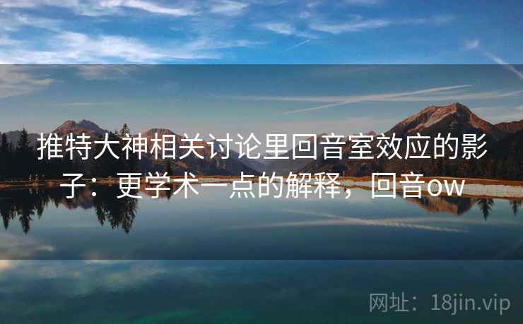 推特大神相关讨论里回音室效应的影子：更学术一点的解释，回音ow