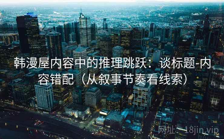 韩漫屋内容中的推理跳跃：谈标题-内容错配（从叙事节奏看线索）