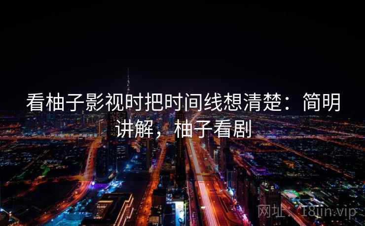 看柚子影视时把时间线想清楚：简明讲解，柚子看剧