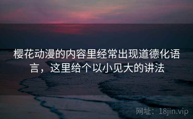 樱花动漫的内容里经常出现道德化语言，这里给个以小见大的讲法