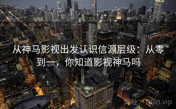 从神马影视出发认识信源层级：从零到一，你知道影视神马吗