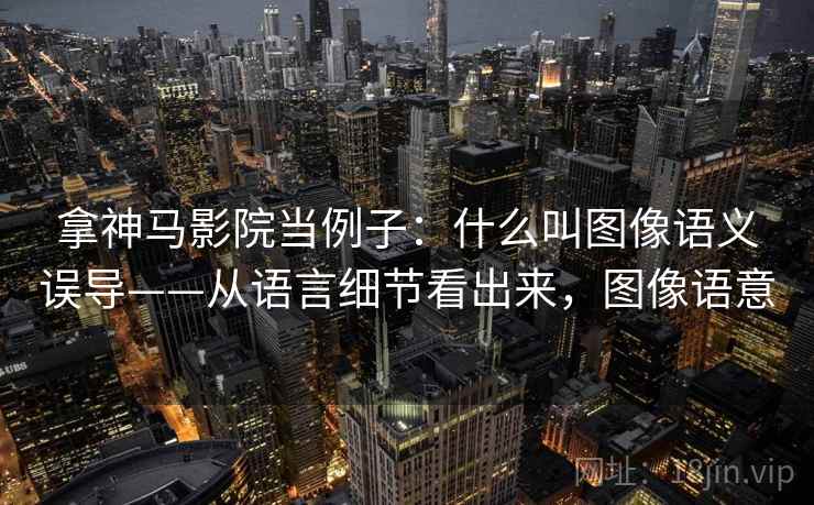 拿神马影院当例子：什么叫图像语义误导——从语言细节看出来，图像语意