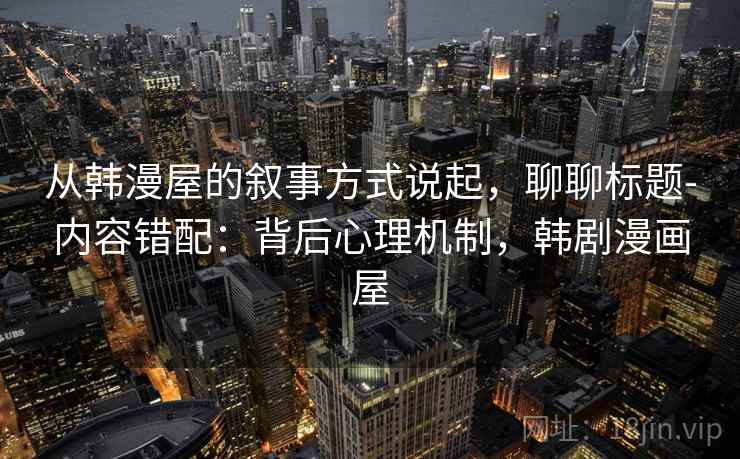 从韩漫屋的叙事方式说起，聊聊标题-内容错配：背后心理机制，韩剧漫画屋