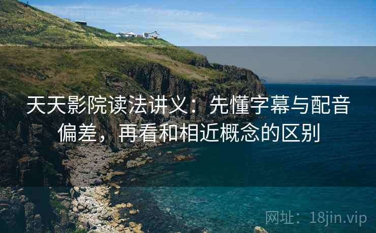 天天影院读法讲义：先懂字幕与配音偏差，再看和相近概念的区别