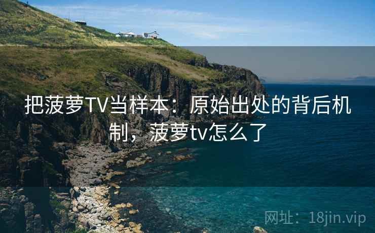 把菠萝TV当样本：原始出处的背后机制，菠萝tv怎么了