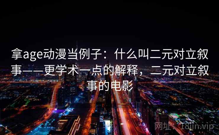 拿age动漫当例子：什么叫二元对立叙事——更学术一点的解释，二元对立叙事的电影