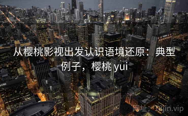 从樱桃影视出发认识语境还原：典型例子，樱桃 yui