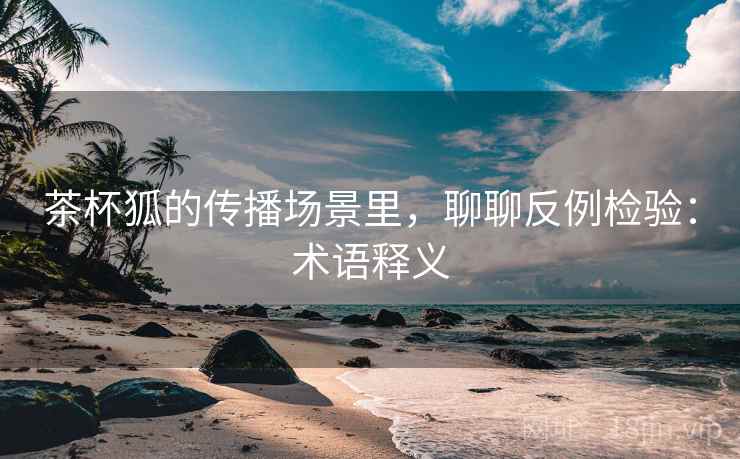 茶杯狐的传播场景里，聊聊反例检验：术语释义