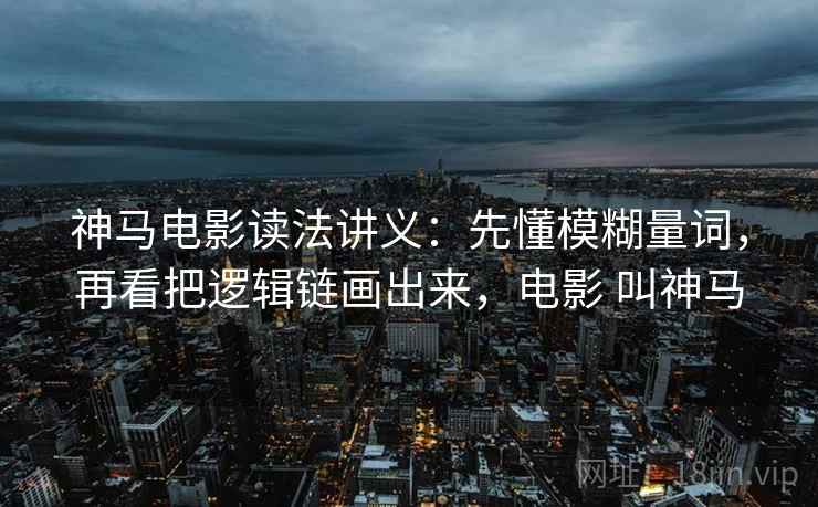 神马电影读法讲义：先懂模糊量词，再看把逻辑链画出来，电影 叫神马