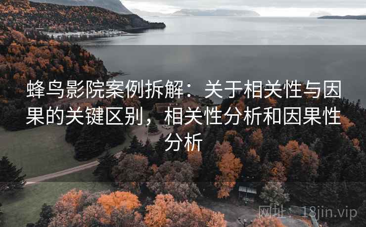 蜂鸟影院案例拆解：关于相关性与因果的关键区别，相关性分析和因果性分析
