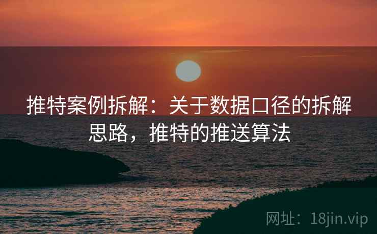 推特案例拆解:关于数据口径的拆解思路,推特的推送算法 推特案例拆解:关于数据口径的拆解思路,推特的推送算法