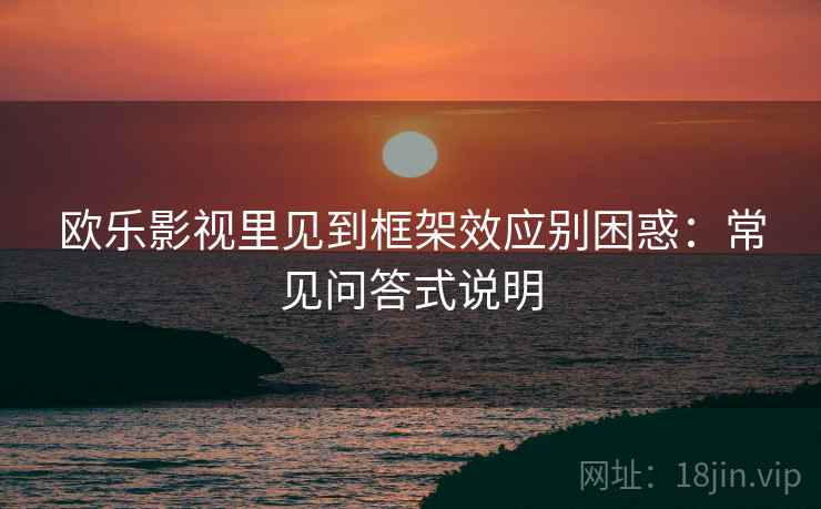 欧乐影视里见到框架效应别困惑：常见问答式说明
